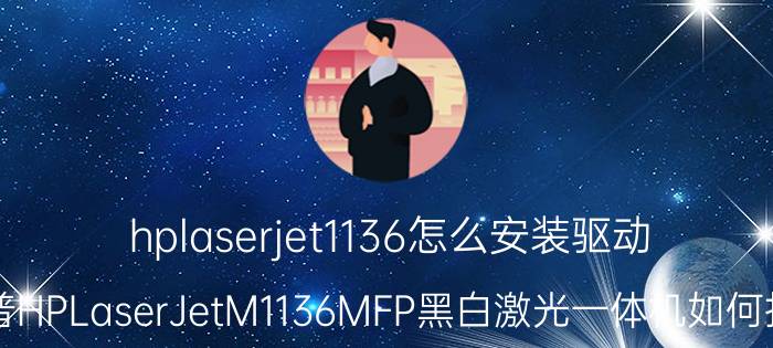 hplaserjet1136怎么安装驱动 惠普HPLaserJetM1136MFP黑白激光一体机如何扫描？